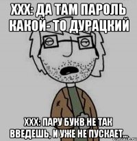 ххх: да там пароль какой- то дурацкий ххх: пару букв не так введешь, и уже не пускает...