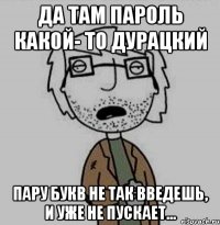 да там пароль какой- то дурацкий пару букв не так введешь, и уже не пускает...