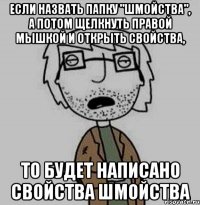 если назвать папку "шмойства", а потом щелкнуть правой мышкой и открыть свойства, то будет написано свойства шмойства