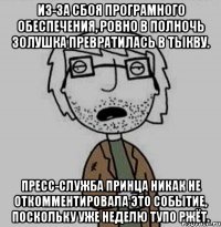 из-за сбоя програмного обеспечения, ровно в полночь золушка превратилась в тыкву. пресс-служба принца никак не откомментировала это событие, поскольку уже неделю тупо ржёт.