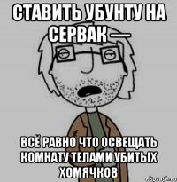 ставить убунту на сервак — всё равно что освещать комнату телами убитых хомячков