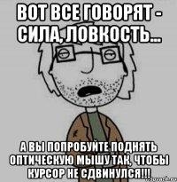 вот все говорят - сила, ловкость... а вы попробуйте поднять оптическую мышу так, чтобы курсор не сдвинулся!!!