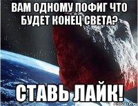 вам одному пофиг что будет конец света? ставь лайк!