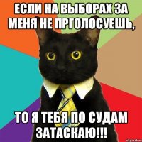 если на выборах за меня не прголосуешь, то я тебя по судам затаскаю!!!