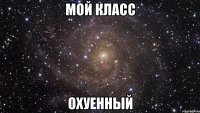 мой класс охуенный