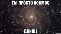 ты просто космос днище