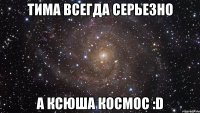 тима всегда серьезно а ксюша космос :d