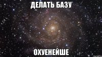 делать базу охуенейше