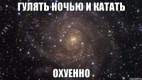 гулять ночью и катать охуенно