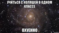 учиться с коляшей в одном классе охуенно