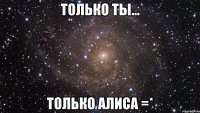 только ты... только алиса =*