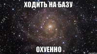 ходить на базу охуенно