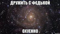 дружить с федькой охуенно