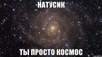 натусик ты просто космос