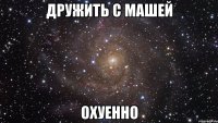 дружить с машей охуенно