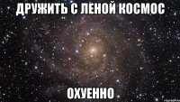 дружить с леной космос охуенно