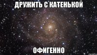 дружить с катенькой офигенно