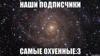 наши подписчики самые охуенные:3