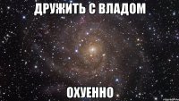 дружить с владом охуенно