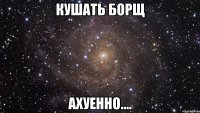 кушать борщ ахуенно....