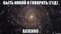 быть инной и говорить (гуд) ахуенно