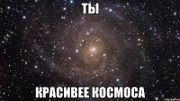 ты красивее космоса