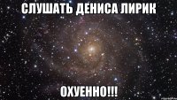 слушать дениса лирик охуенно!!!