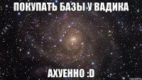 покупать базы у вадика ахуенно :d