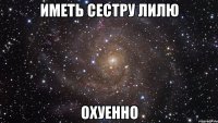 иметь сестру лилю охуенно