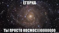 егорка ты просто космос)))0000000