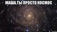 маша,ты просто космос 