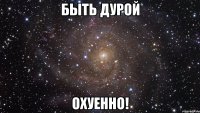 быть дурой охуенно!