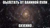 вылетать от ваниной пули охуенно