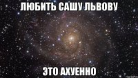 любить сашу львову это ахуенно