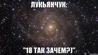 лукьянчук: "18 так зачем?)"