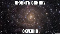 любить свинку охуенно