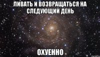 ливать и возвращаться на следующий день охуенно