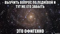 выучить вопрос по леднёвой и тут же его забыть это офигенно