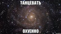 танцевать охуенно