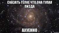 сказать телке что она тупая пизда ахуенно