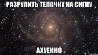 разрулить телочку на сигну ахуенно