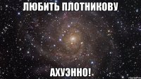 любить плотникову ахуэнно!