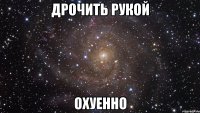 дрочить рукой охуенно