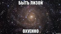 быть лизой охуенно