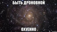 быть дроновной охуенно