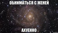 обниматься с женей ахуенно