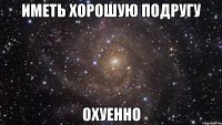 иметь хорошую подругу охуенно