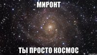 миронт ты просто космос