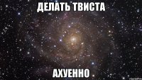 делать твиста ахуенно