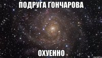 подруга гончарова охуенно